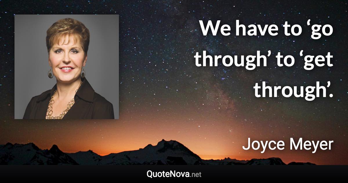 We have to ‘go through’ to ‘get through’. - Joyce Meyer quote