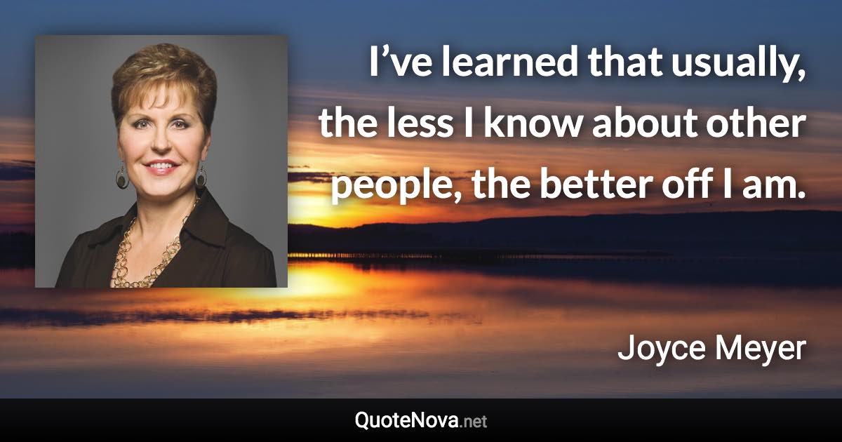 I’ve learned that usually, the less I know about other people, the better off I am. - Joyce Meyer quote