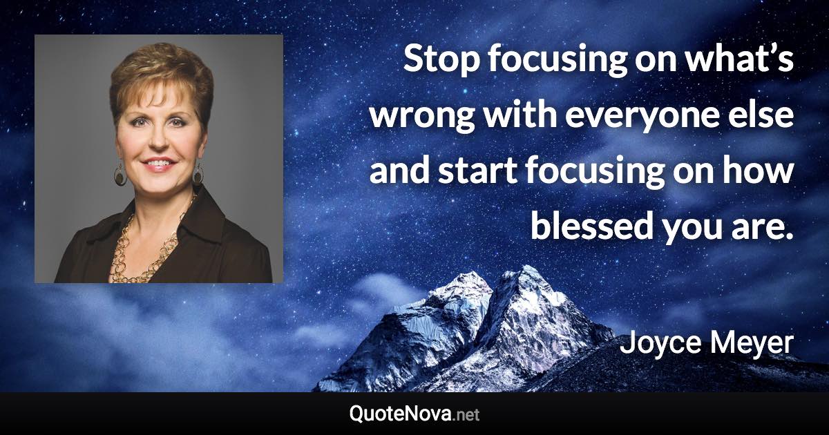 Stop focusing on what’s wrong with everyone else and start focusing on how blessed you are. - Joyce Meyer quote