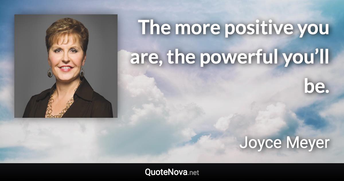 The more positive you are, the powerful you’ll be. - Joyce Meyer quote