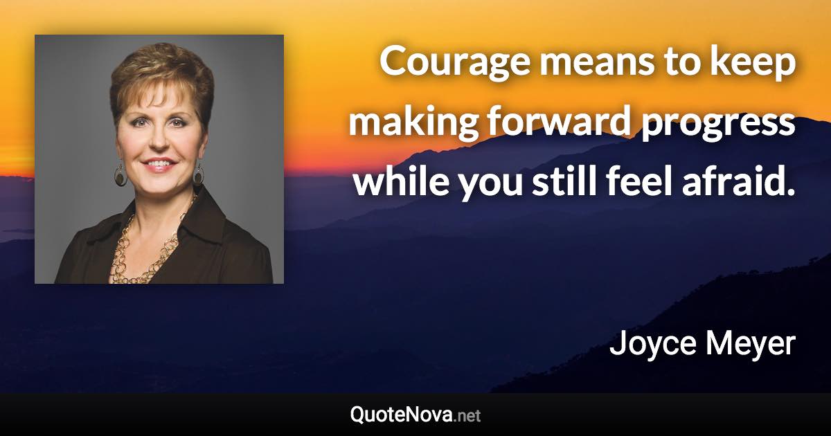 Courage means to keep making forward progress while you still feel afraid. - Joyce Meyer quote