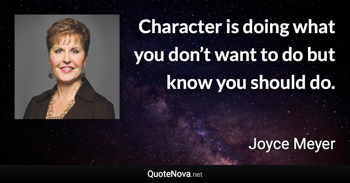 Character is doing what you don’t want to do but know you should do. - Joyce Meyer quote