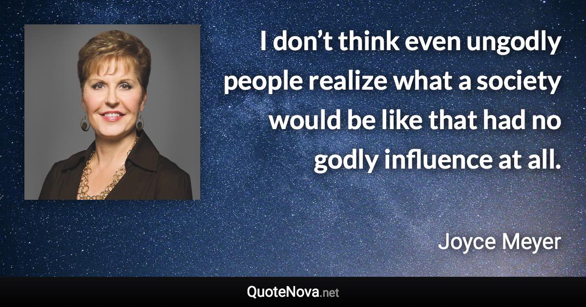 I don’t think even ungodly people realize what a society would be like that had no godly influence at all. - Joyce Meyer quote