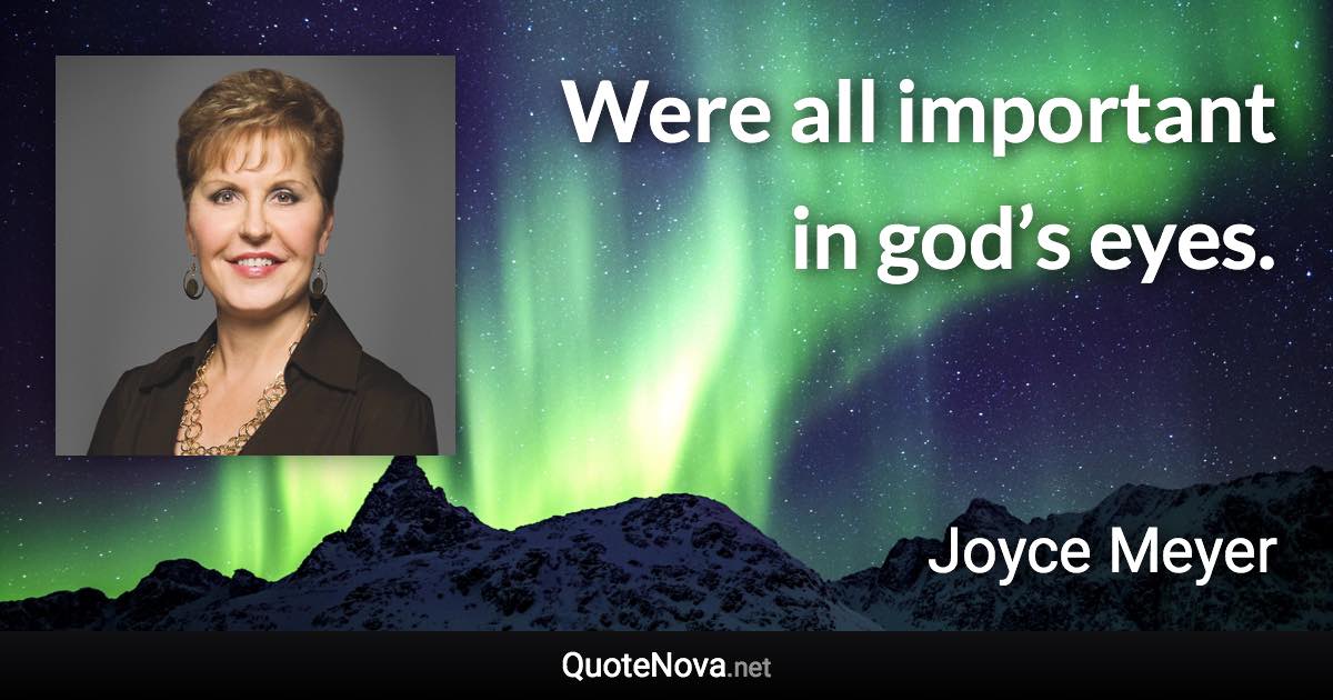 Were all important in god’s eyes. - Joyce Meyer quote