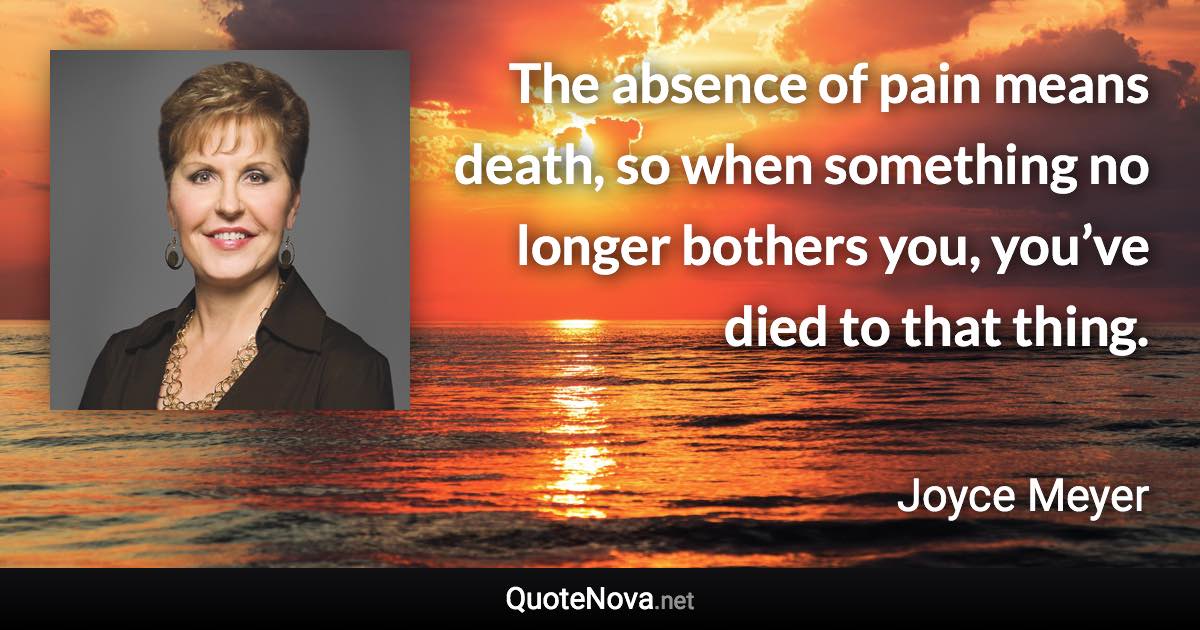 The absence of pain means death, so when something no longer bothers you, you’ve died to that thing. - Joyce Meyer quote