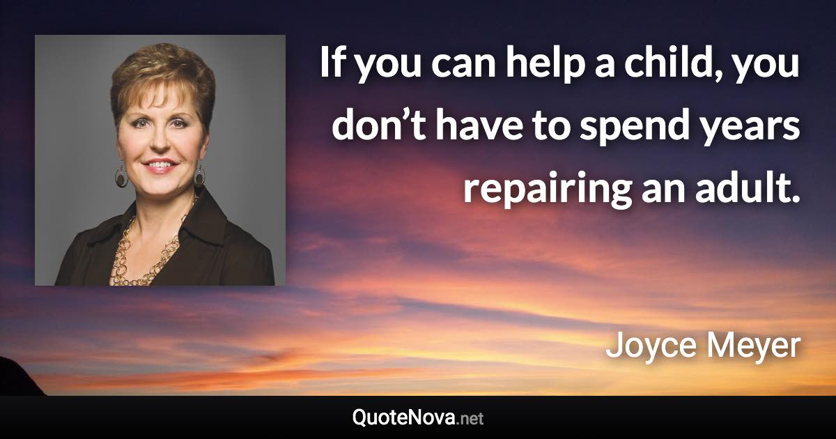 If you can help a child, you don’t have to spend years repairing an adult. - Joyce Meyer quote