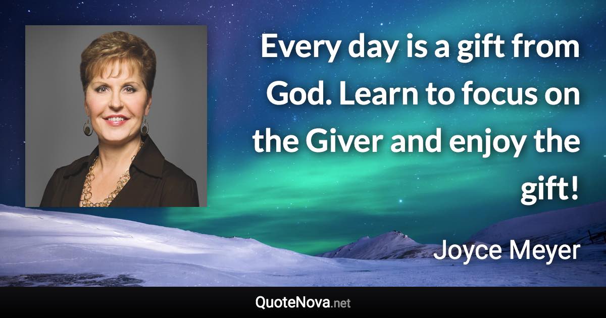 Every day is a gift from God. Learn to focus on the Giver and enjoy the gift! - Joyce Meyer quote