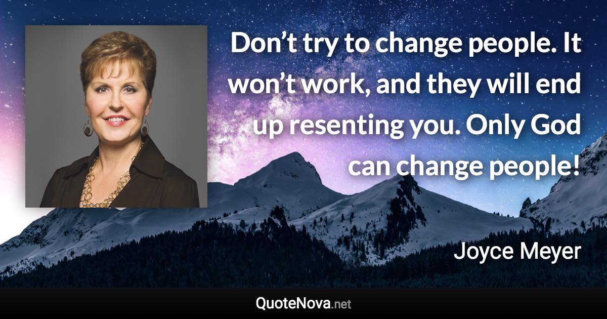 Don’t try to change people. It won’t work, and they will end up resenting you. Only God can change people! - Joyce Meyer quote