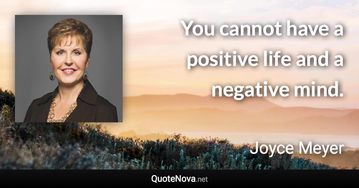 You cannot have a positive life and a negative mind. - Joyce Meyer quote