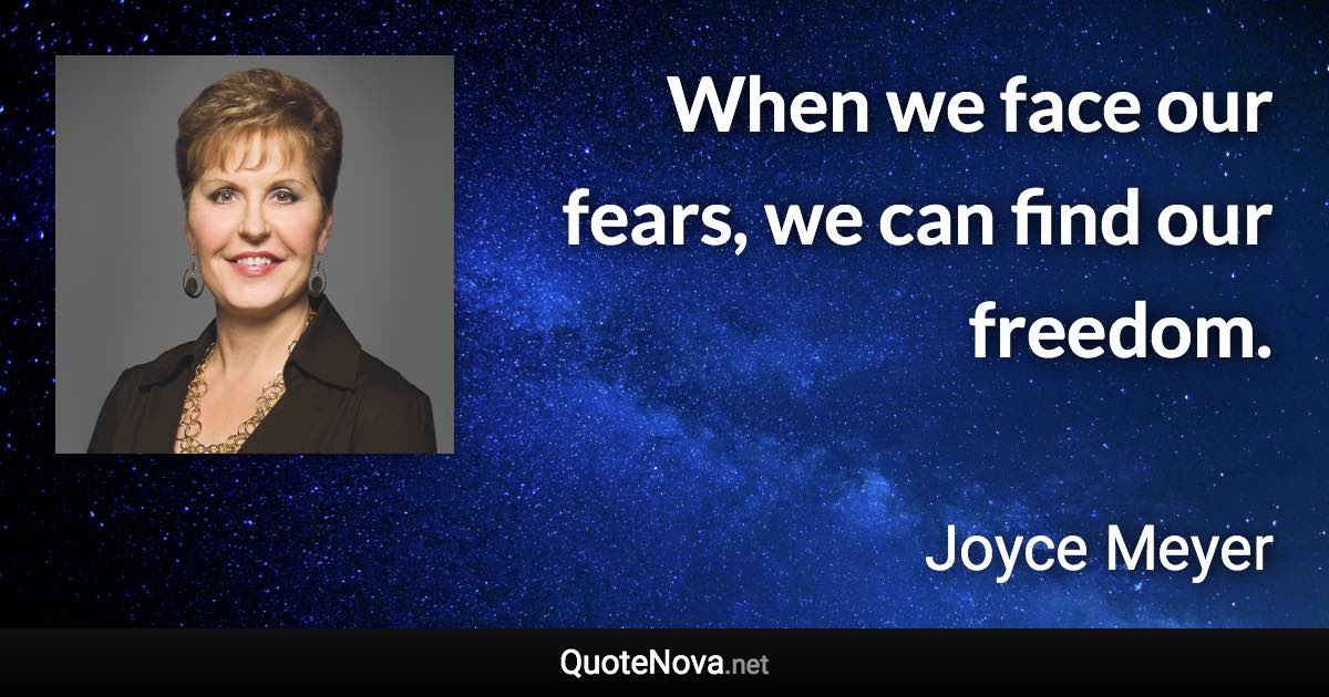 When we face our fears, we can find our freedom. - Joyce Meyer quote