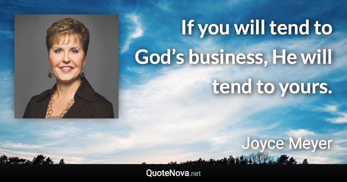 If you will tend to God’s business, He will tend to yours. - Joyce Meyer quote