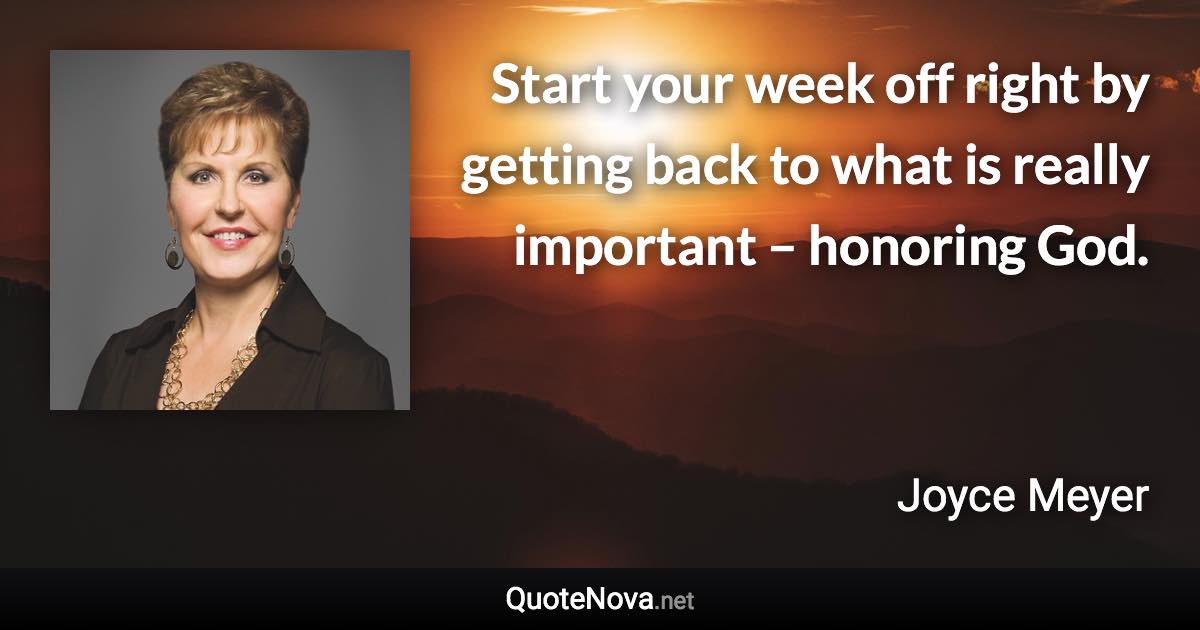 Start your week off right by getting back to what is really important – honoring God. - Joyce Meyer quote