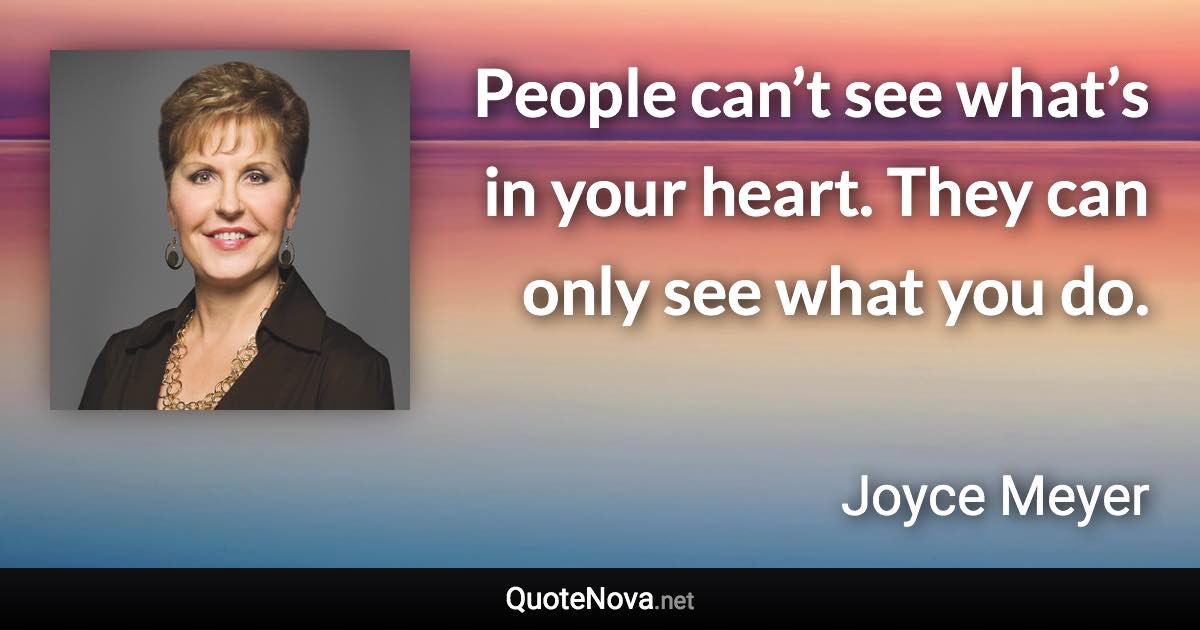 People can’t see what’s in your heart. They can only see what you do. - Joyce Meyer quote