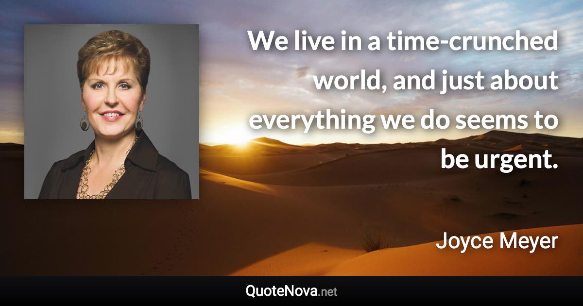 We live in a time-crunched world, and just about everything we do seems to be urgent. - Joyce Meyer quote