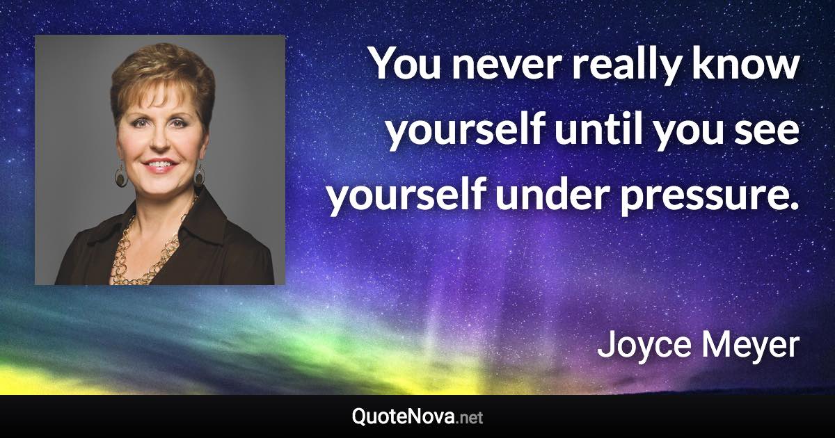 You never really know yourself until you see yourself under pressure. - Joyce Meyer quote