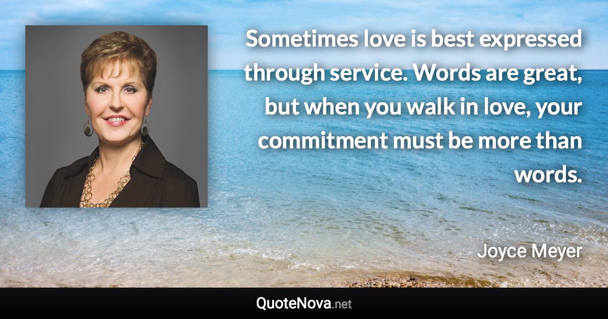 Sometimes love is best expressed through service. Words are great, but when you walk in love, your commitment must be more than words. - Joyce Meyer quote