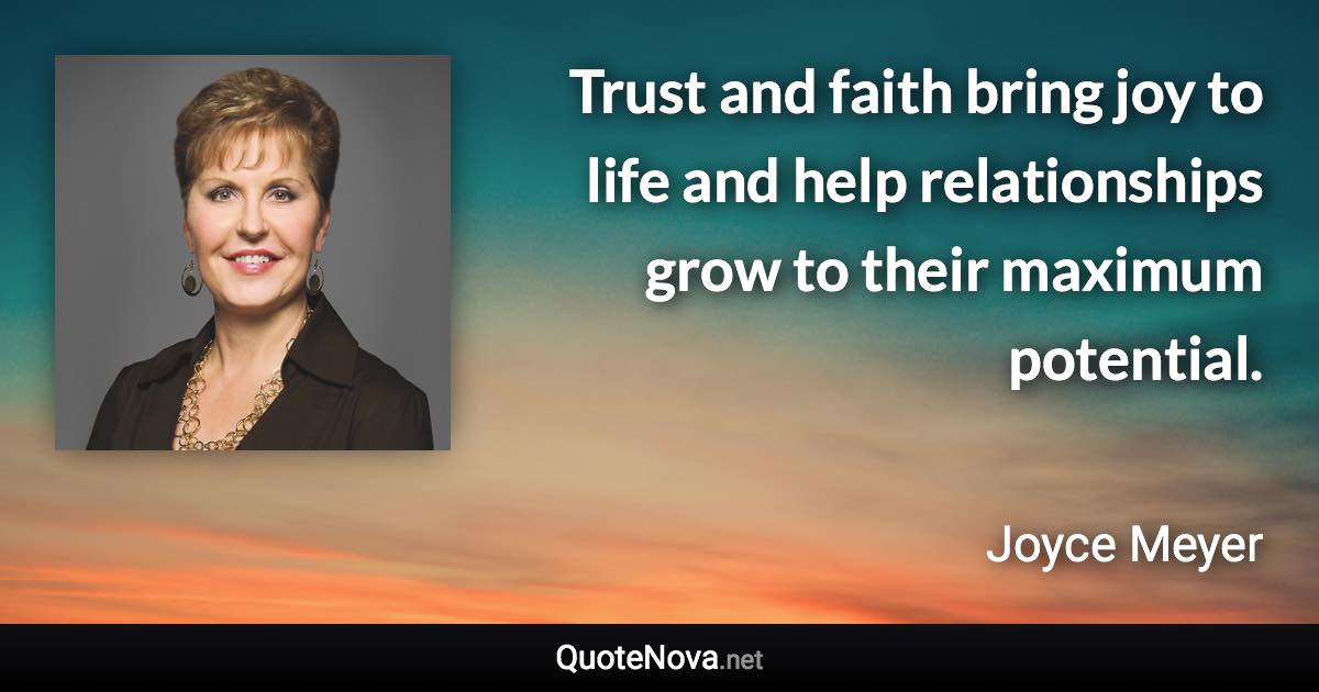 Trust and faith bring joy to life and help relationships grow to their maximum potential. - Joyce Meyer quote