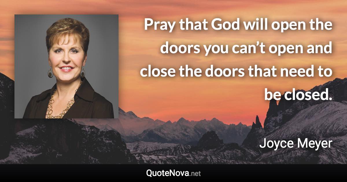 Pray that God will open the doors you can’t open and close the doors that need to be closed. - Joyce Meyer quote