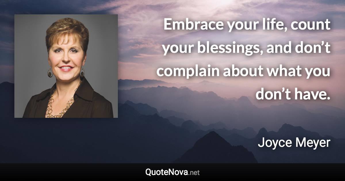 Embrace your life, count your blessings, and don’t complain about what you don’t have. - Joyce Meyer quote