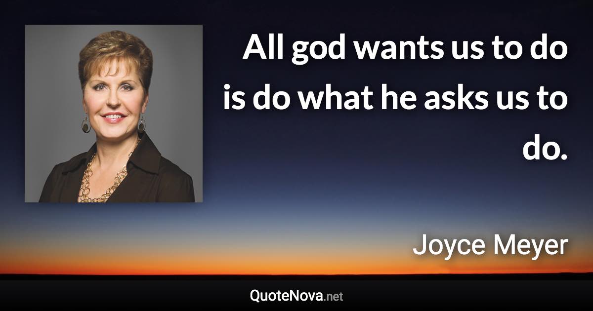 All god wants us to do is do what he asks us to do. - Joyce Meyer quote