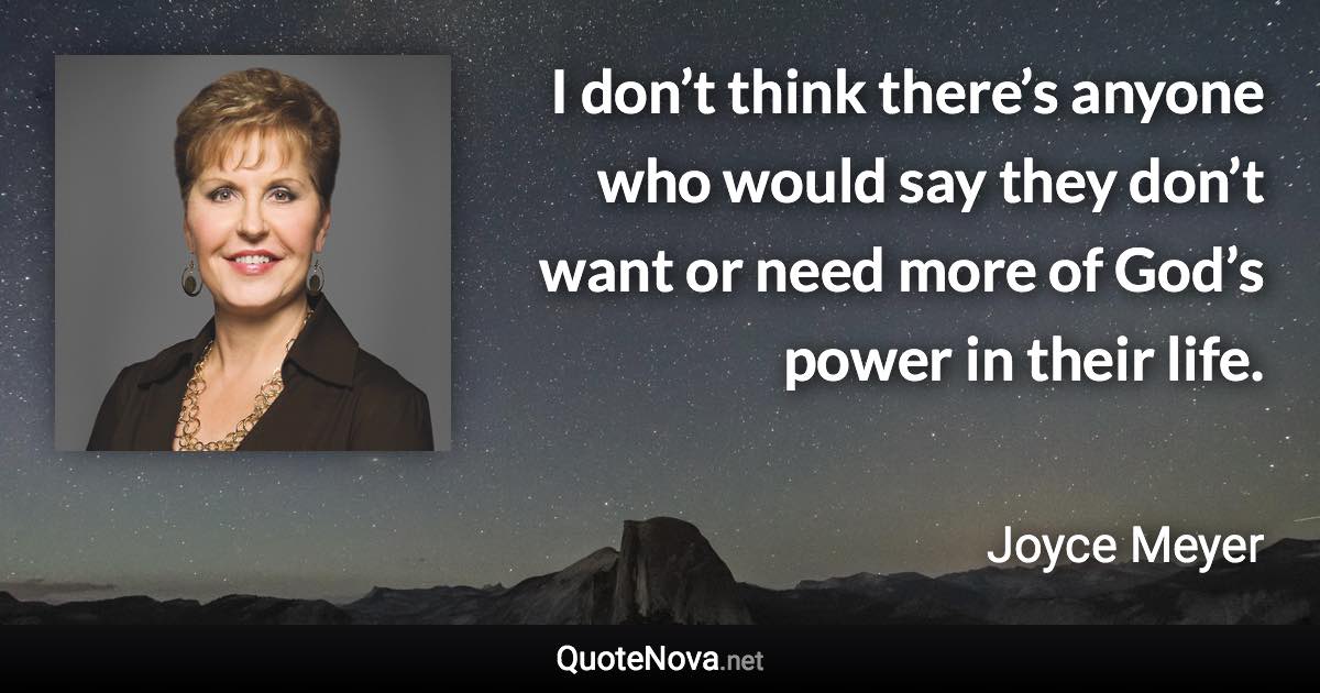 I don’t think there’s anyone who would say they don’t want or need more of God’s power in their life. - Joyce Meyer quote