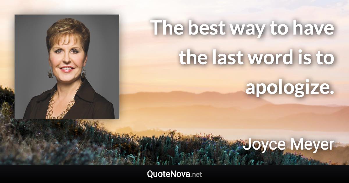 The best way to have the last word is to apologize. - Joyce Meyer quote