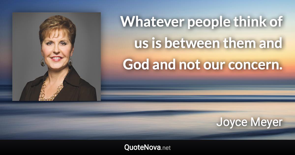 Whatever people think of us is between them and God and not our concern. - Joyce Meyer quote