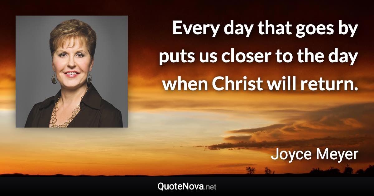 Every day that goes by puts us closer to the day when Christ will return. - Joyce Meyer quote