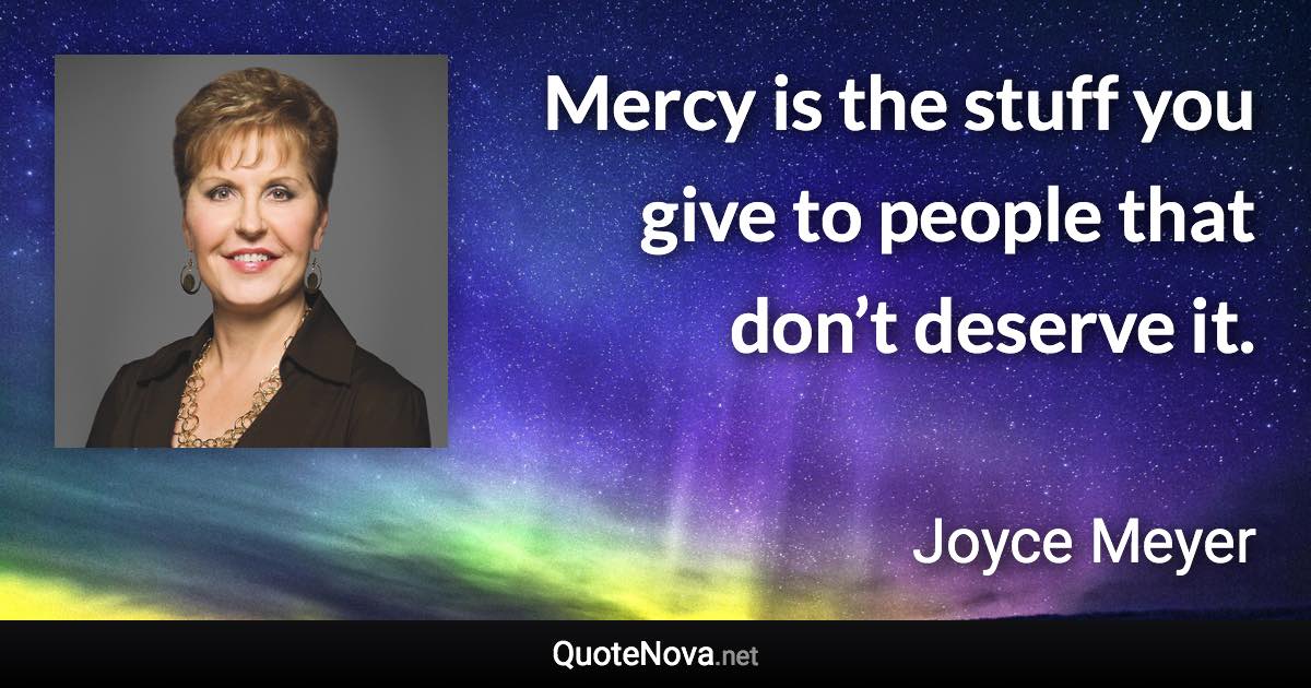 Mercy is the stuff you give to people that don’t deserve it. - Joyce Meyer quote