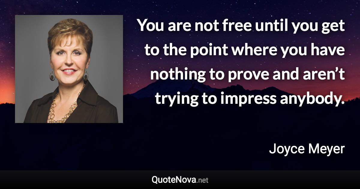 You are not free until you get to the point where you have nothing to prove and aren’t trying to impress anybody. - Joyce Meyer quote