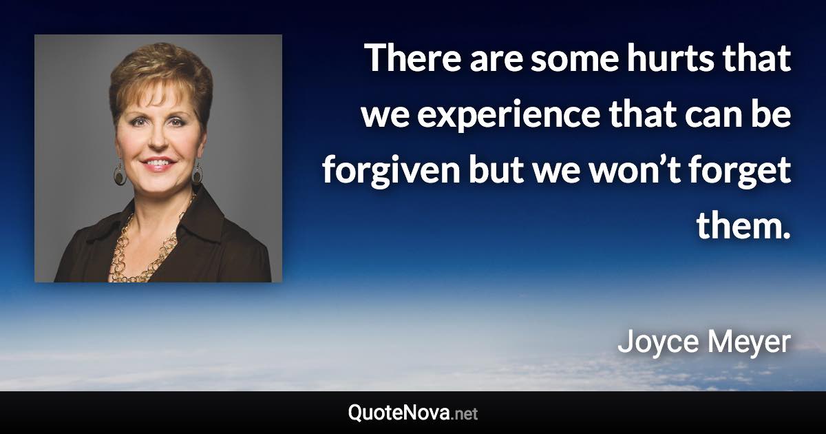 There are some hurts that we experience that can be forgiven but we won’t forget them. - Joyce Meyer quote