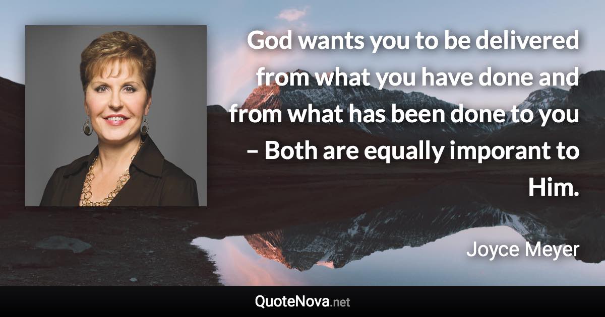 God wants you to be delivered from what you have done and from what has been done to you – Both are equally imporant to Him. - Joyce Meyer quote