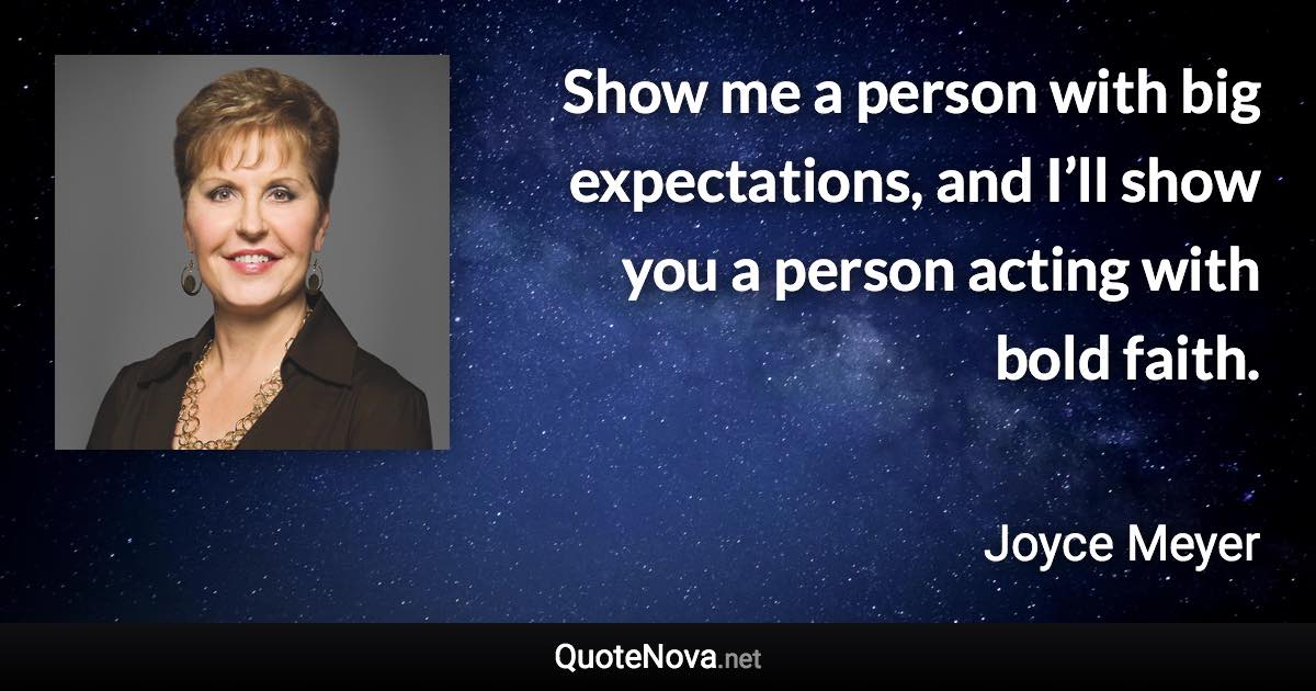 Show me a person with big expectations, and I’ll show you a person acting with bold faith. - Joyce Meyer quote
