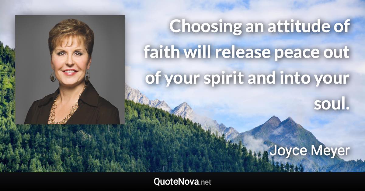 Choosing an attitude of faith will release peace out of your spirit and into your soul. - Joyce Meyer quote