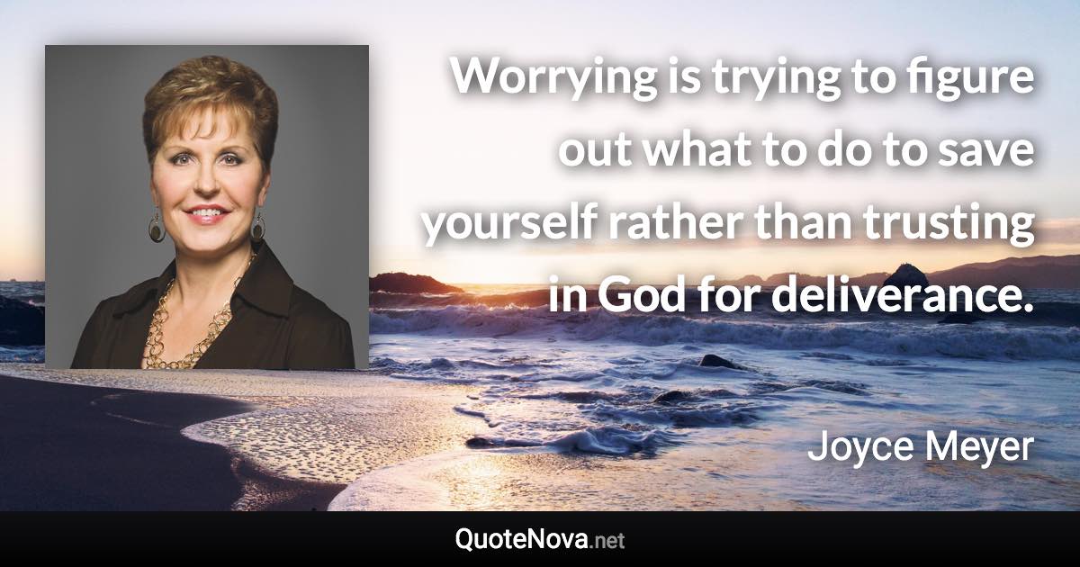 Worrying is trying to figure out what to do to save yourself rather than trusting in God for deliverance. - Joyce Meyer quote