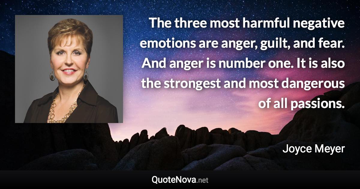 The three most harmful negative emotions are anger, guilt, and fear. And anger is number one. It is also the strongest and most dangerous of all passions. - Joyce Meyer quote