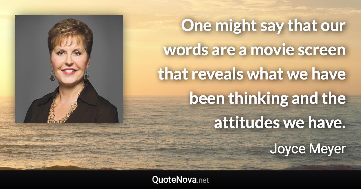 One might say that our words are a movie screen that reveals what we have been thinking and the attitudes we have. - Joyce Meyer quote