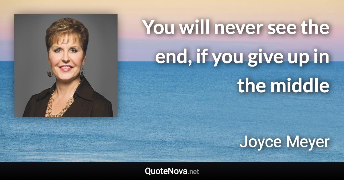 You will never see the end, if you give up in the middle - Joyce Meyer quote