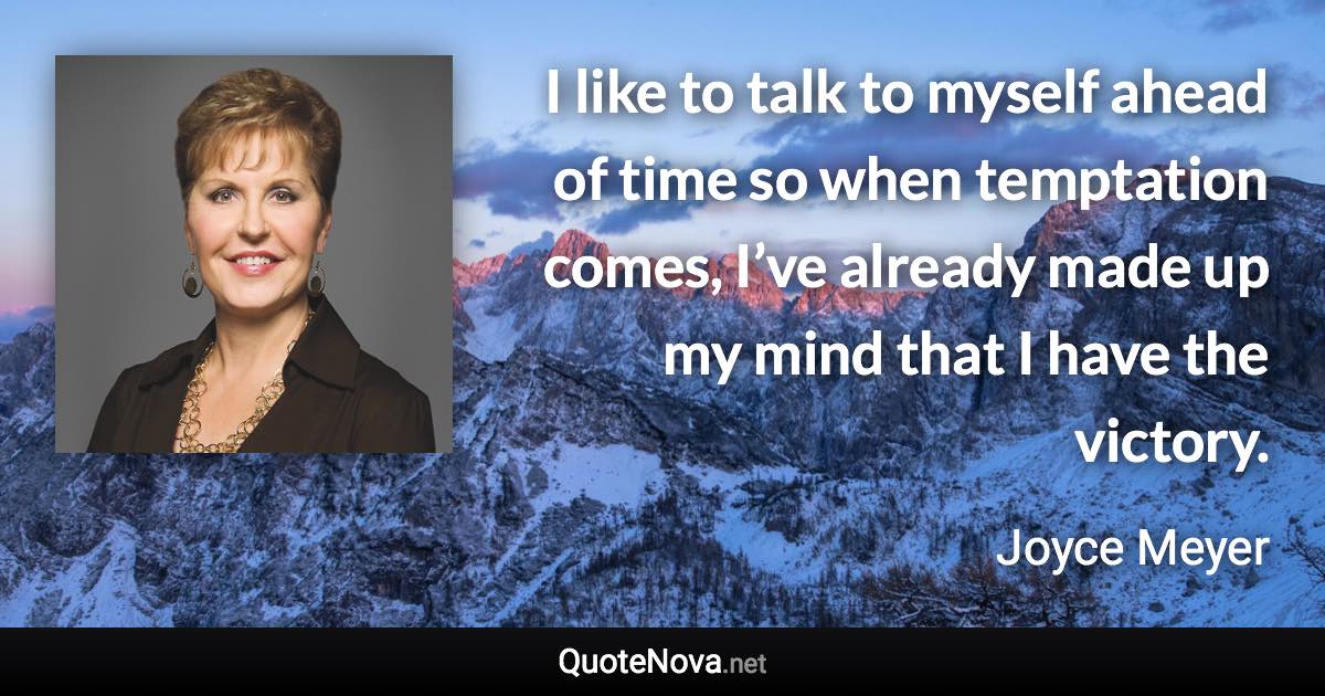 I like to talk to myself ahead of time so when temptation comes, I’ve already made up my mind that I have the victory. - Joyce Meyer quote