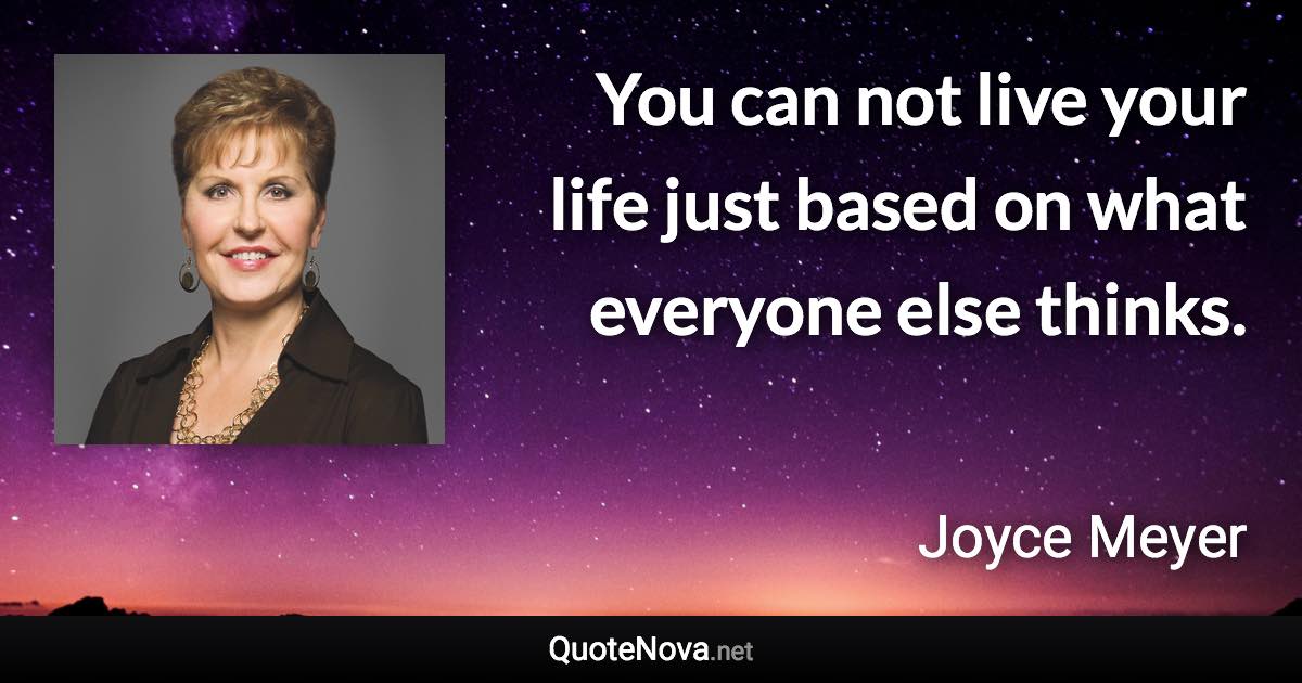 You can not live your life just based on what everyone else thinks. - Joyce Meyer quote