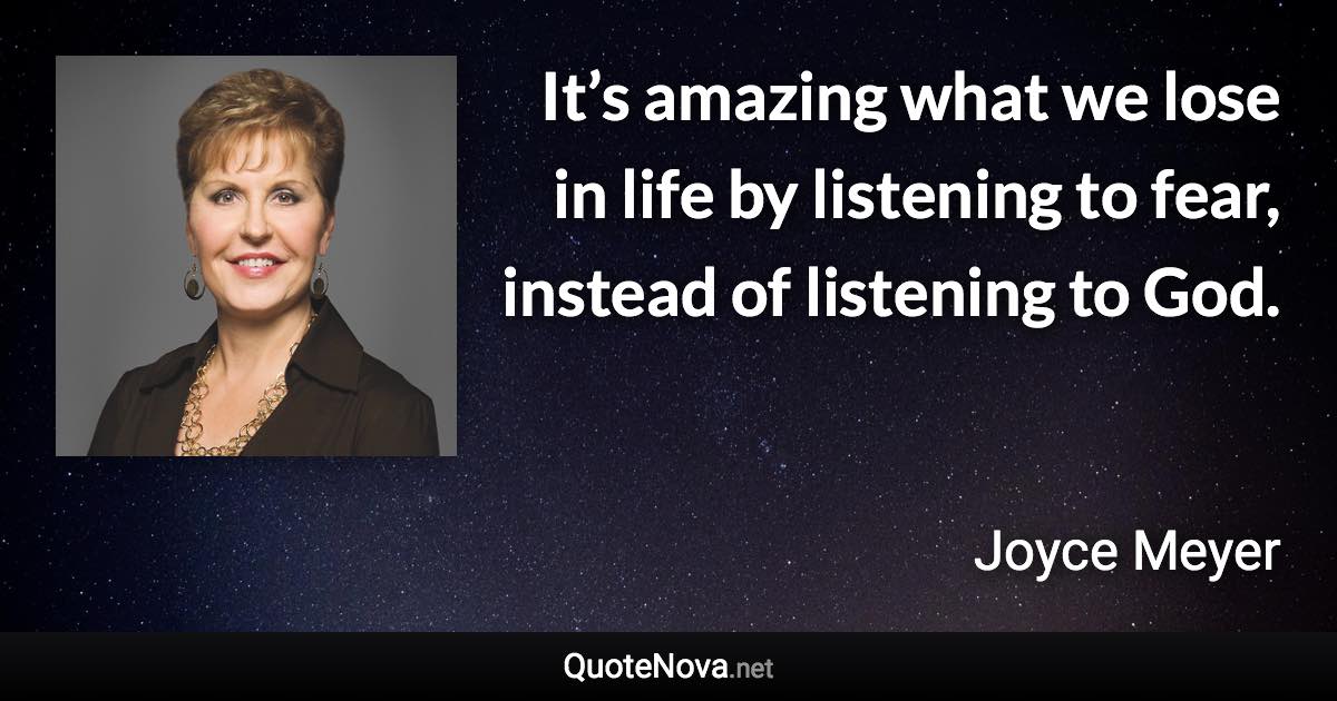 It’s amazing what we lose in life by listening to fear, instead of listening to God. - Joyce Meyer quote