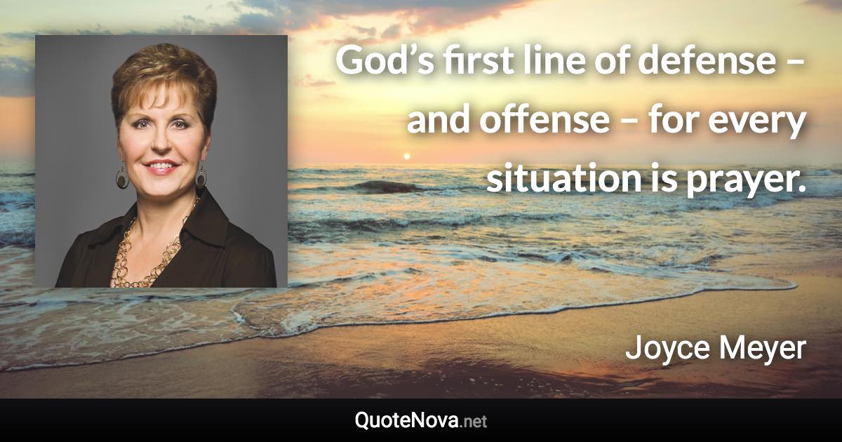 God’s first line of defense – and offense – for every situation is prayer. - Joyce Meyer quote