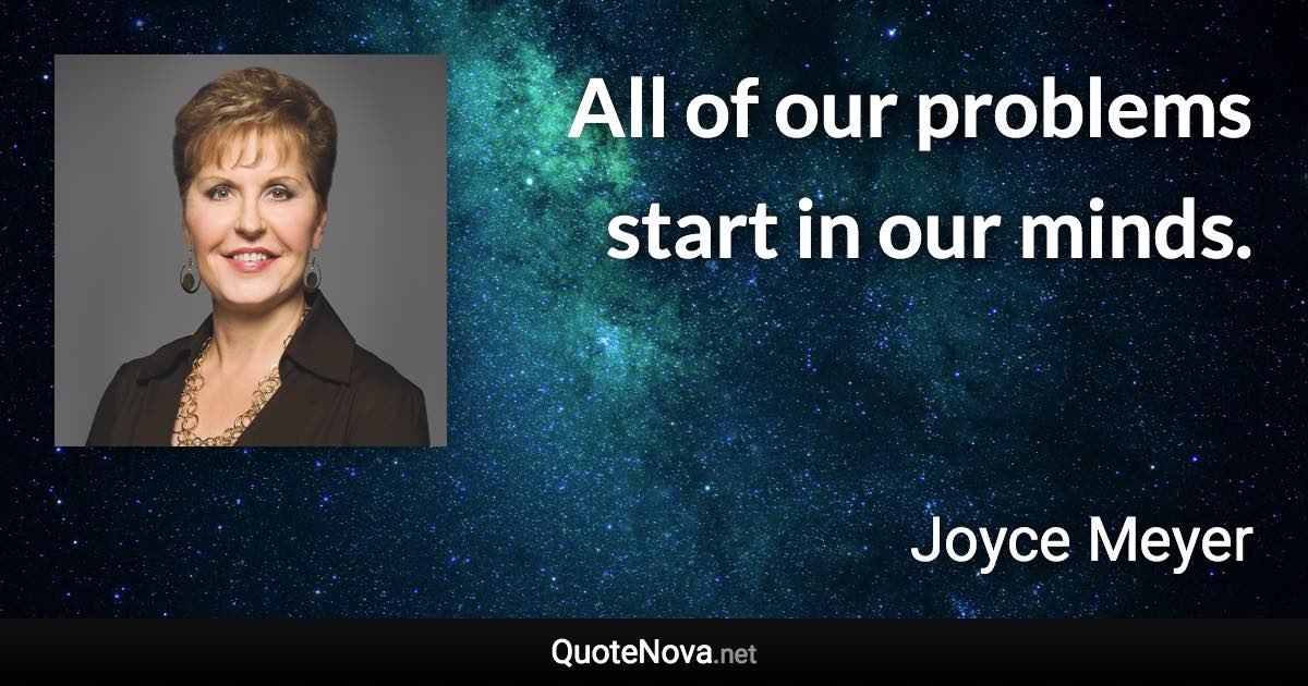 All of our problems start in our minds. - Joyce Meyer quote