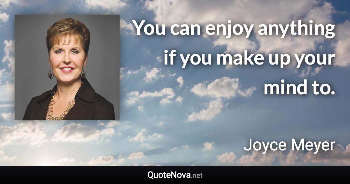 You can enjoy anything if you make up your mind to. - Joyce Meyer quote