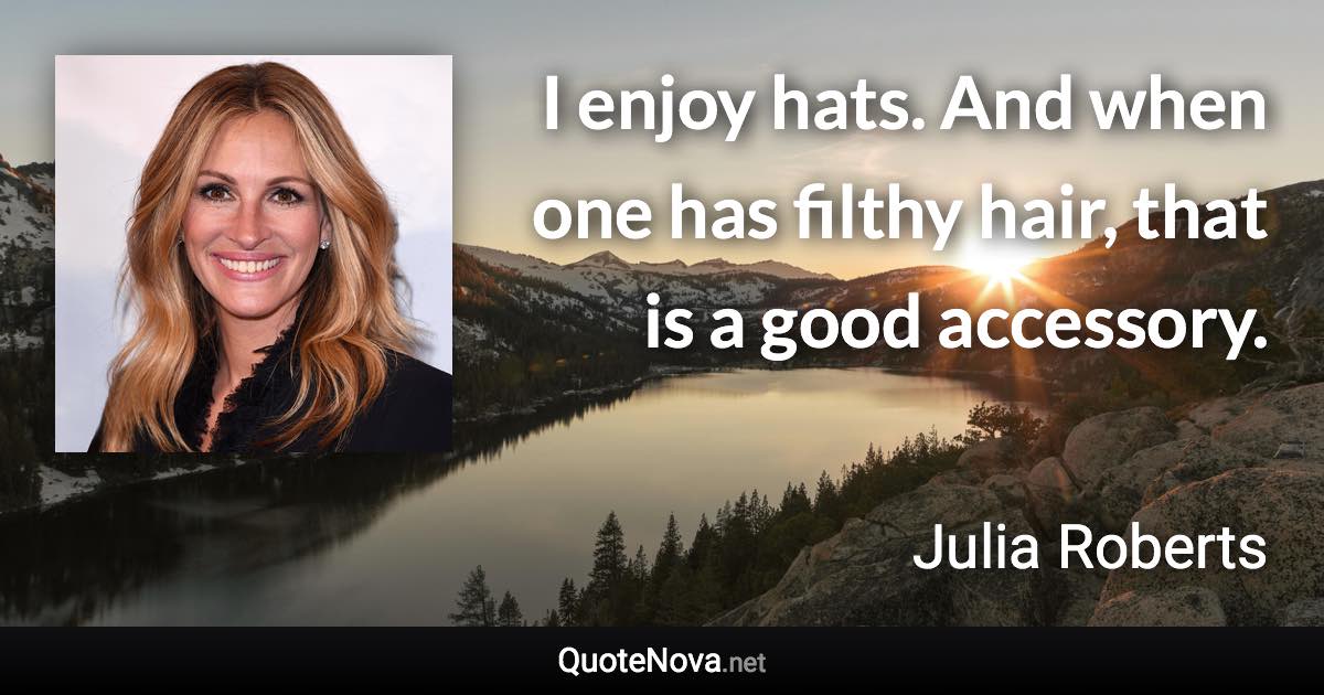 I enjoy hats. And when one has filthy hair, that is a good accessory. - Julia Roberts quote