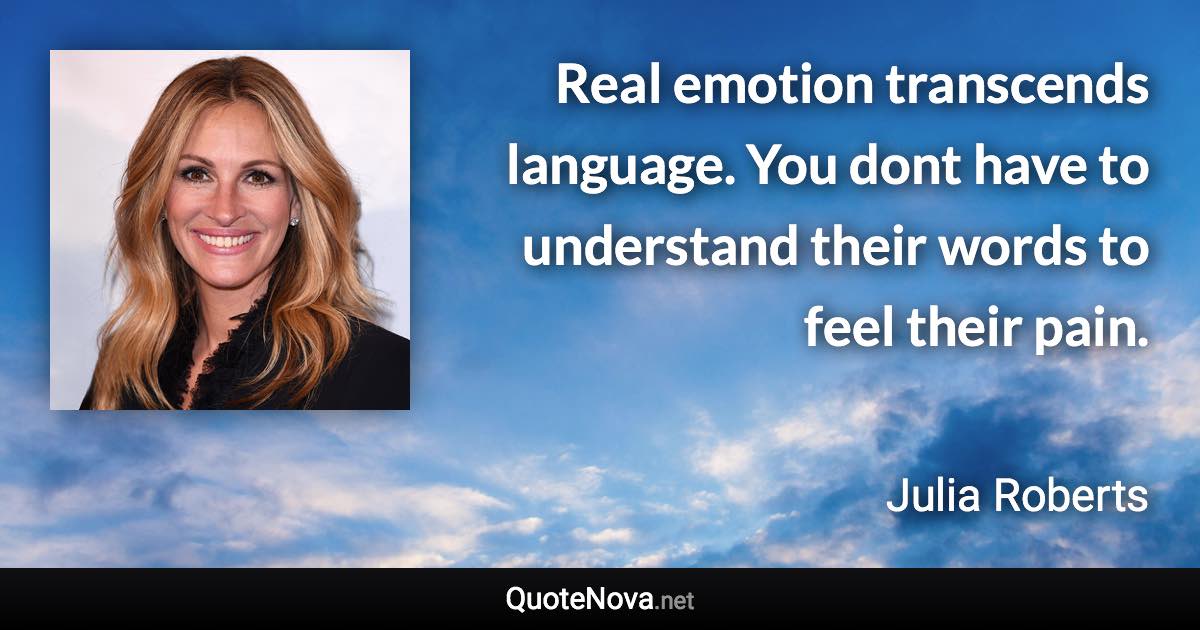 Real emotion transcends language. You dont have to understand their words to feel their pain. - Julia Roberts quote