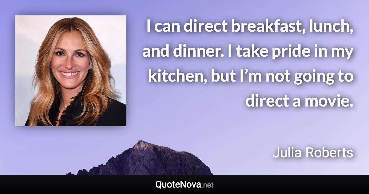 I can direct breakfast, lunch, and dinner. I take pride in my kitchen, but I’m not going to direct a movie. - Julia Roberts quote