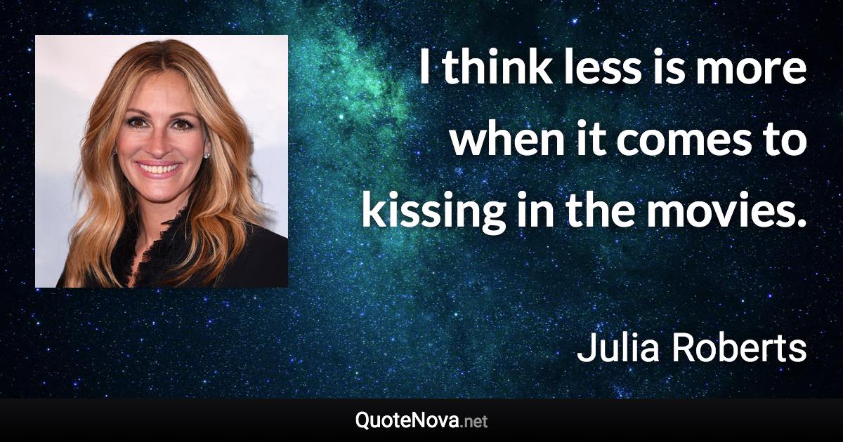 I think less is more when it comes to kissing in the movies. - Julia Roberts quote