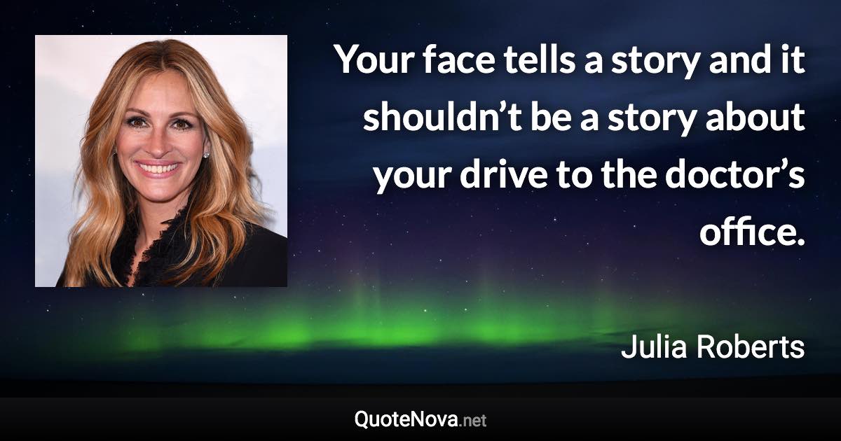 Your face tells a story and it shouldn’t be a story about your drive to the doctor’s office. - Julia Roberts quote