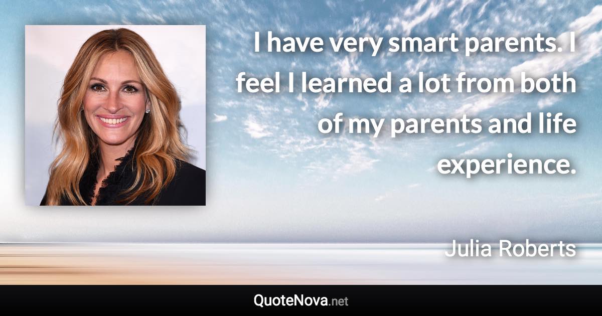 I have very smart parents. I feel I learned a lot from both of my parents and life experience. - Julia Roberts quote